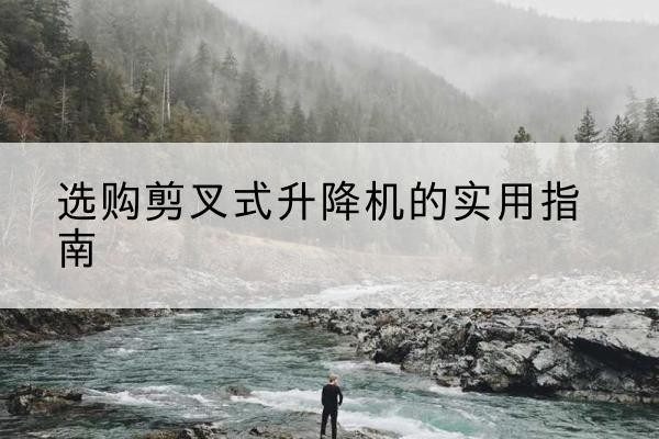 武胜剪叉式升降机怎么选-选购剪叉式升降机的实用指南