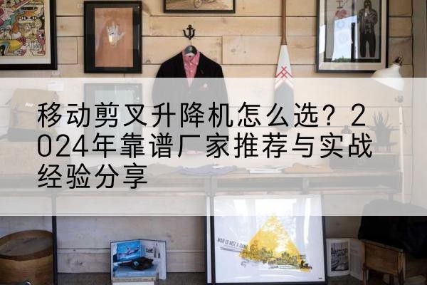 武胜升降平台厂家推荐-移动剪叉升降机怎么选？2024年靠谱厂家推荐与实战经验分享