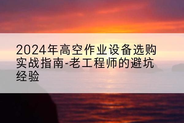 武胜高空作业升降机厂家推荐-2024年高空作业设备选购实战指南-老工程师的避坑经验