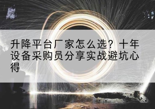 武胜升降平台厂家-怎么选？十年设备采购员分享实战避坑心得