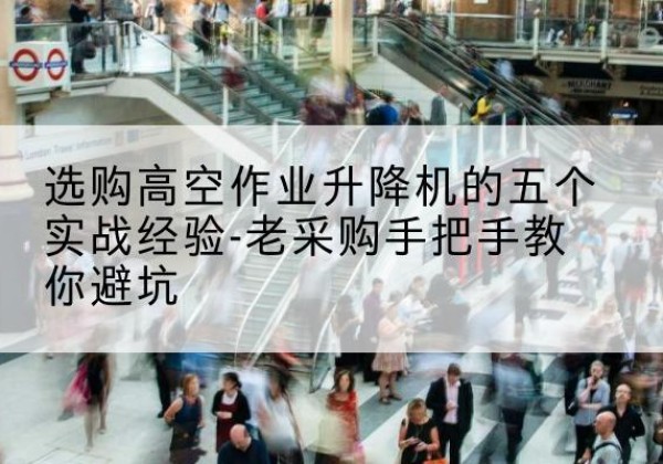 武胜高空作业升降机厂家-选购高空作业升降机的五个实战经验-老采购手把手教你避坑