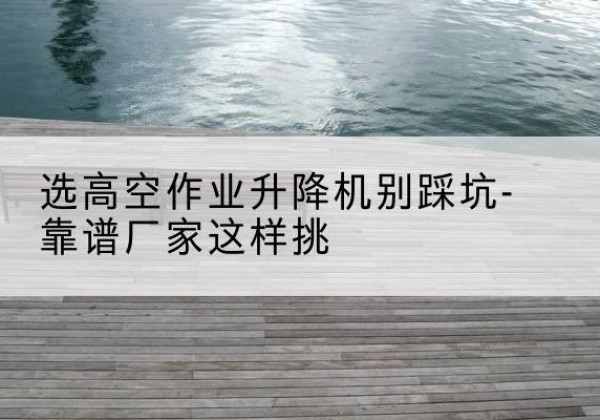 武胜剪叉式升降机厂家-选高空作业升降机别踩坑-靠谱厂家这样挑