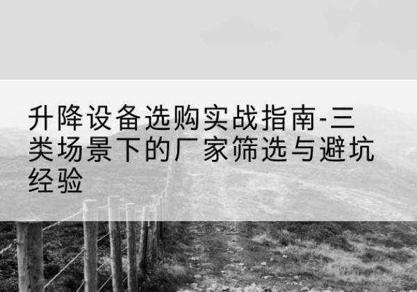 武胜移动式升降机厂家推荐-升降设备选购实战指南-三类场景下的厂家筛选与避坑经验