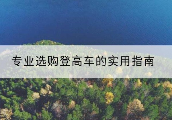 武胜电动登高车厂家推荐-专业选购登高车的实用指南