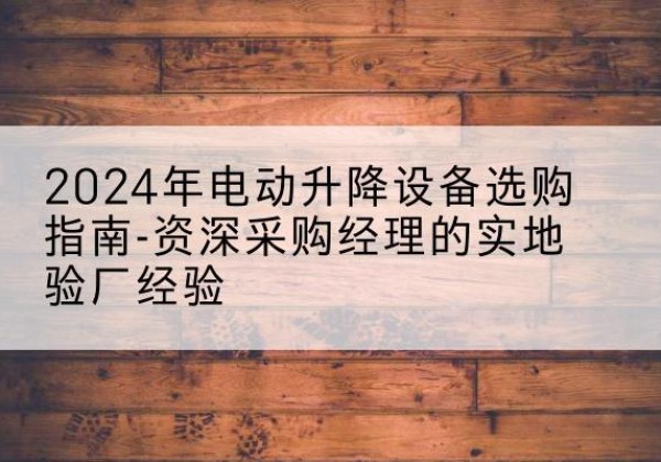 武胜电动剪叉升降平台厂家-2024年电动升降设备选购指南-资深采购经理的实地验厂经验