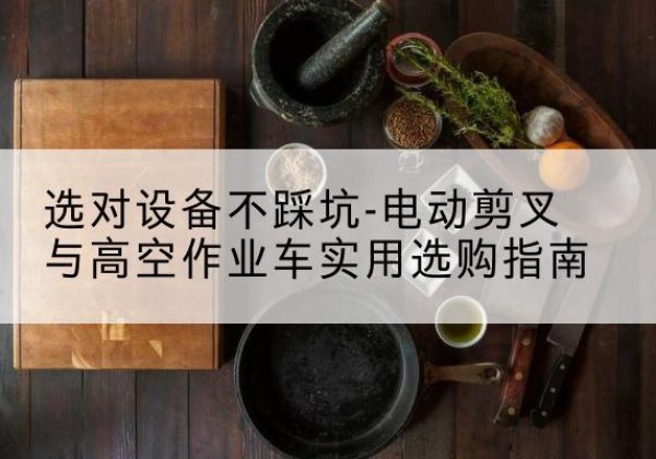 武胜电动剪叉升降平台怎么选-选对设备不踩坑-电动剪叉与高空作业车实用选购指南
