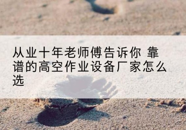 武胜高空作业升降机厂家推荐-从业十年老师傅告诉你 靠谱的高空作业设备厂家怎么选