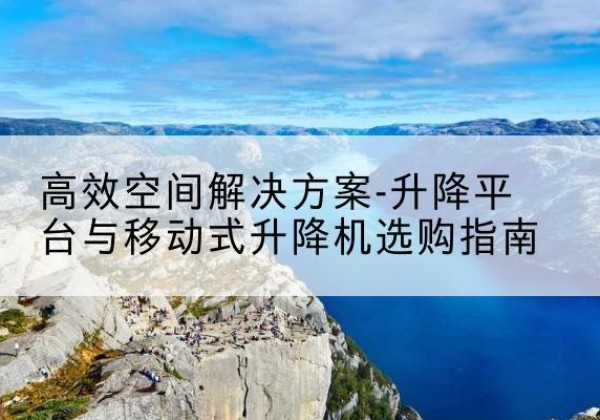 武胜升降平台厂家-*空间解决方案-升降平台与移动式升降机选购指南