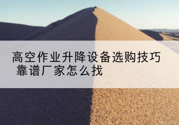 武胜电动升降平台厂家推荐-高空作业升降设备选购技巧 靠谱厂家怎么找