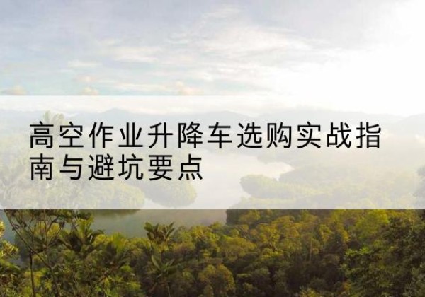 武胜升降车怎么选-高空作业升降车选购实战指南与避坑要点