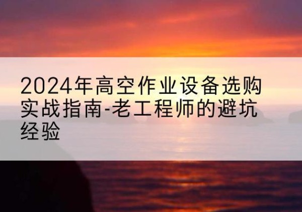 武胜高空作业升降机厂家推荐-2024年高空作业设备选购实战指南-老工程师的避坑经验
